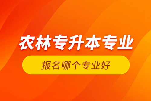 農(nóng)林專升本專業(yè)報(bào)名哪個(gè)專業(yè)好？
