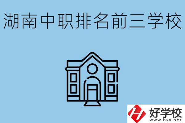 湖南省中職學校排名前三是哪幾所？它們的具體位置在哪里？