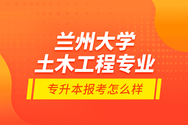 蘭州大學土木工程專業(yè)專升本報考怎么樣？