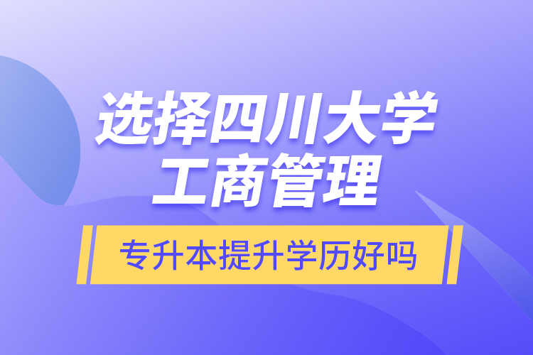 選擇四川大學工商管理專升本提升學歷好嗎？