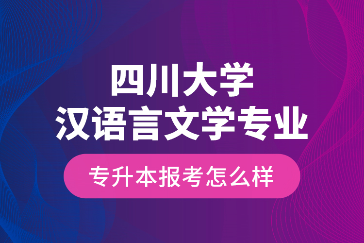 四川大學(xué)漢語言文學(xué)專業(yè)專升本報(bào)考怎么樣？