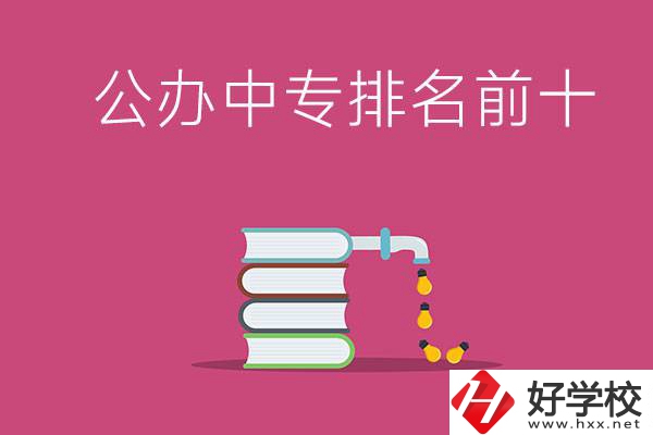 長沙公辦中專排名前十的有哪些？