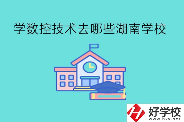 中職學(xué)數(shù)控技術(shù)，可以去哪些湖南學(xué)校?