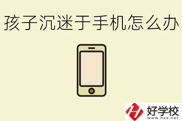 孩子沉迷于手機(jī)怎么辦？益陽有沒有嚴(yán)格管理的職校？