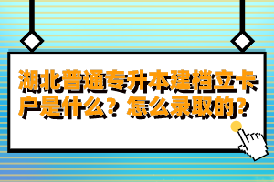 湖北普通專升本建檔立卡戶是什么？怎么錄取的？