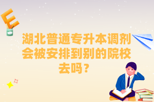 湖北普通專升本調(diào)劑會(huì)被安排到別的院校去嗎？