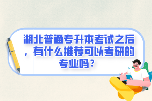 湖北普通專升本考試之后，有什么推薦可以考研的專業(yè)嗎？