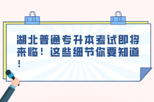 湖北普通專升本考試即將來臨！這些細節(jié)你要知道！
