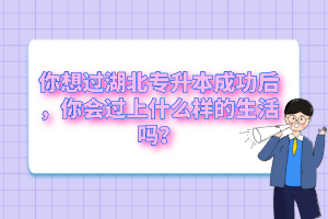 你想過湖北專升本成功后，你會過上什么樣的生活嗎？