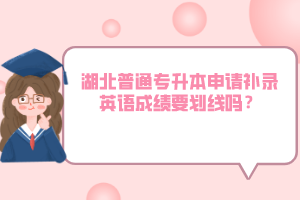 湖北普通專升本申請(qǐng)補(bǔ)錄英語(yǔ)成績(jī)要?jiǎng)澗€嗎？