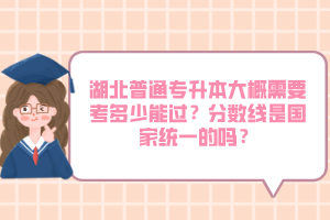 湖北普通專升本大概需要考多少能過？分數(shù)線是國家統(tǒng)一的嗎？