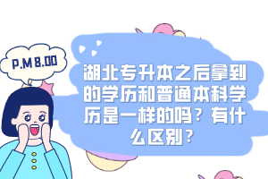 湖北專升本之后拿到的學(xué)歷和普通本科學(xué)歷是一樣的嗎？有什么區(qū)別？