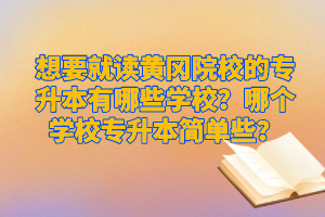 想要就讀黃岡院校的專(zhuān)升本有哪些學(xué)校？哪個(gè)學(xué)校專(zhuān)升本簡(jiǎn)單些？