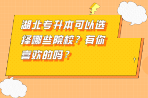 湖北專升本可以選擇哪些院校？有你喜歡的嗎？