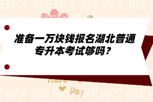 準(zhǔn)備一萬塊錢報名湖北普通專升本考試夠嗎？