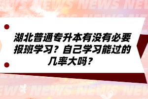 湖北普通專升本有沒有必要報班學習？自己學習能過的幾率大嗎？