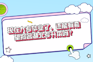 現(xiàn)在大專畢業(yè)了，還能有希望報(bào)名湖北專升本嗎？