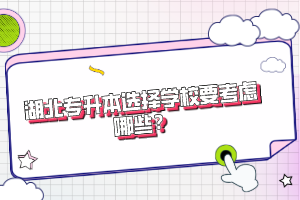 湖北專升本選擇學(xué)校要考慮哪些？