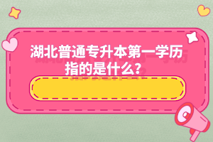 湖北普通專升本第一學歷指的是什么？