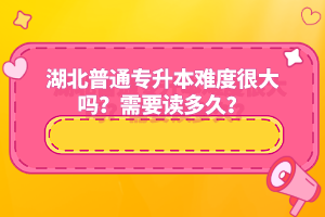 湖北普通專升本難度很大嗎？需要讀多久？