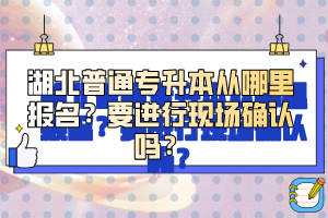湖北普通專升本從哪里報(bào)名？要進(jìn)行現(xiàn)場確認(rèn)嗎？