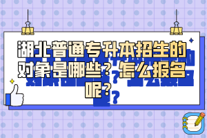 湖北普通專(zhuān)升本招生的對(duì)象是哪些？怎么報(bào)名呢？