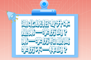 湖北統(tǒng)招專(zhuān)升本是第一學(xué)歷嗎？第一學(xué)歷和最高學(xué)歷不一樣嗎？