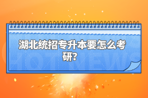 湖北統(tǒng)招專升本要怎么考研？