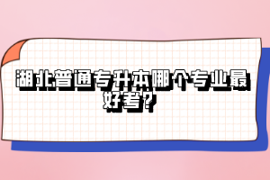 湖北普通專升本哪個專業(yè)最好考？