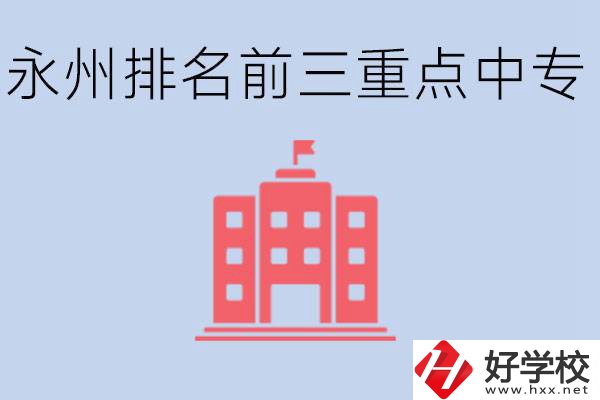 永州重點中專排名前三是哪些學校？具體位置在哪里？