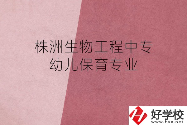 株洲生物工程中專(zhuān)的幼兒保育專(zhuān)業(yè)怎么樣？好不好？