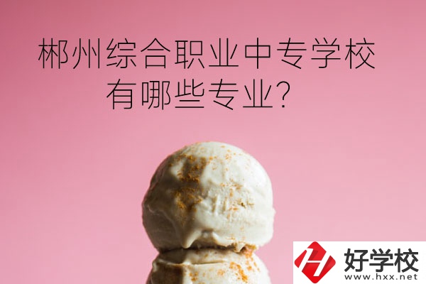 郴州綜合職業(yè)中專學校好嗎？有哪些專業(yè)？