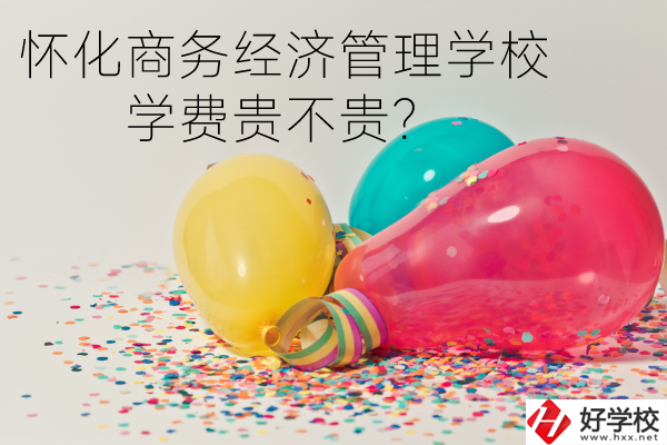懷化商務(wù)經(jīng)濟(jì)管理學(xué)校學(xué)費(fèi)貴不貴？