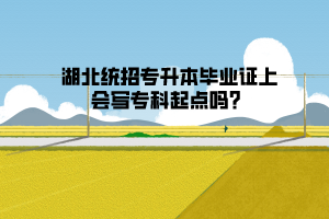 湖北統(tǒng)招專升本畢業(yè)證上會(huì)寫專科起點(diǎn)嗎？