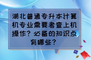 湖北普通專升本計(jì)算機(jī)專業(yè)需要考查上機(jī)操作？必備的知識(shí)點(diǎn)有哪些？