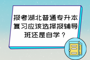 報考湖北普通專升本復(fù)習(xí)應(yīng)該選擇報輔導(dǎo)班還是自學(xué)？怎么判斷自己適合哪種方式？