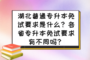 湖北普通專升本免試要求是什么？各省專升本免試要求有不同嗎？