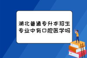 湖北普通專升本招生專業(yè)中有口腔醫(yī)學(xué)嗎