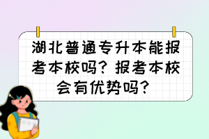湖北普通專升本能報考本校嗎？報考本校會有優(yōu)勢嗎？