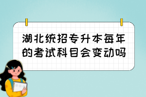 湖北統(tǒng)招專升本每年的考試科目會變動嗎？