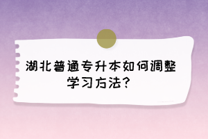 湖北普通專升本如何調(diào)整學(xué)習(xí)方法？