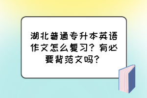 湖北普通專升本英語作文怎么復習？有必要背范文嗎？