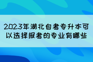 2023年湖北自考專升本可以選擇報考的專業(yè)有哪些？