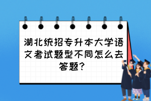 湖北統(tǒng)招專升本大學(xué)語文考試題型不同怎么去答題？